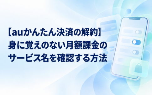 【auかんたん決済の解約】身に覚えのない月額課金のサービス名を確認する方法