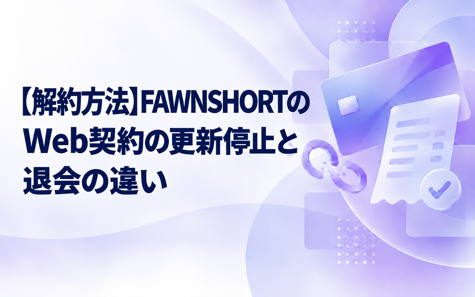【解約方法】FAWNSHORTのWeb契約の更新停止と退会の違い
