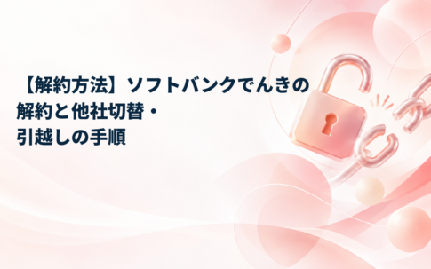 【解約方法】ソフトバンクでんきの解約と他社切替・引越しの手順